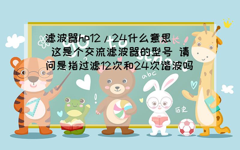 滤波器hp12/24什么意思 这是个交流滤波器的型号 请问是指过滤12次和24次谐波吗