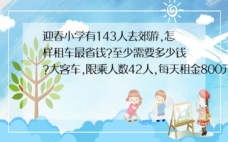 迎春小学有143人去郊游,怎样租车最省钱?至少需要多少钱?大客车,限乘人数42人,每天租金800元/辆；小客车,限乘人数19人,每天租金450元/辆