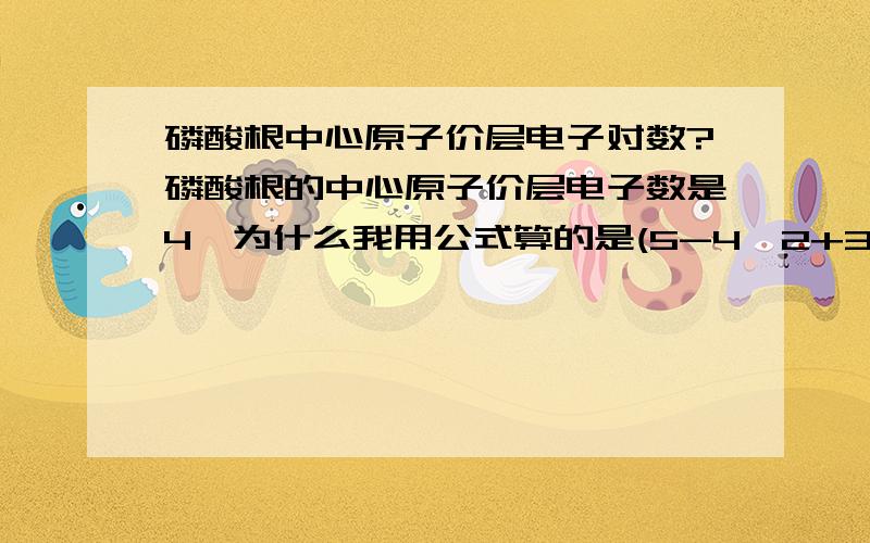 磷酸根中心原子价层电子对数?磷酸根的中心原子价层电子数是4,为什么我用公式算的是(5-4*2+3)/2=0啊?为什么书上算的是（5+0+3）/2=4呢?