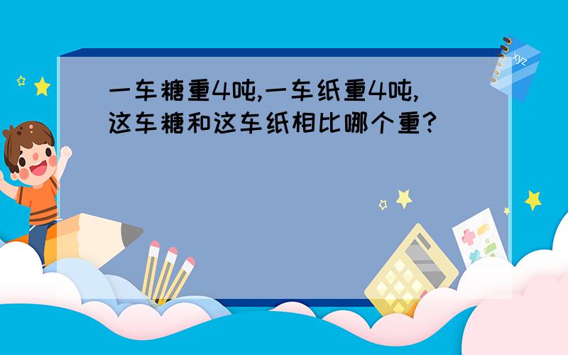 一车糖重4吨,一车纸重4吨,这车糖和这车纸相比哪个重?