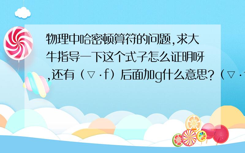 物理中哈密顿算符的问题,求大牛指导一下这个式子怎么证明呀,还有（▽·f）后面加g什么意思?（▽·f）怎么算?不懂呀...具体应该怎么算,求大牛知道呀...