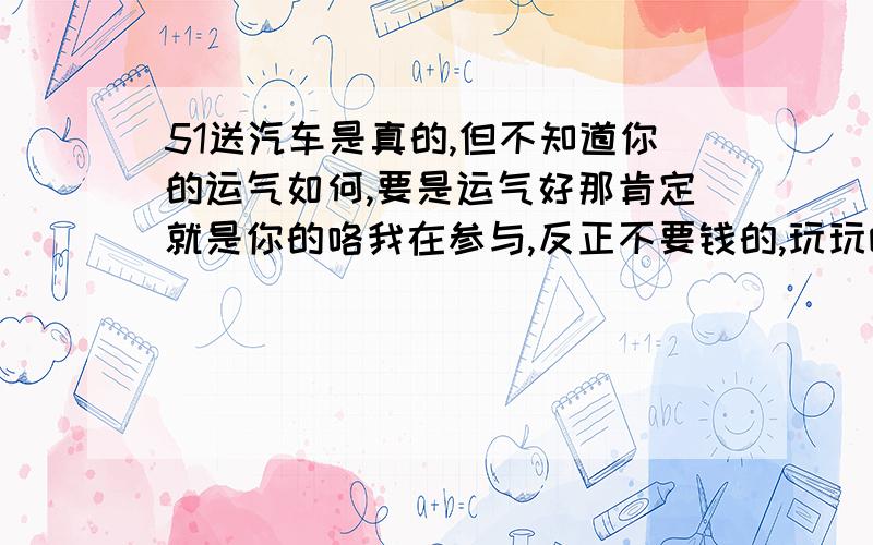 51送汽车是真的,但不知道你的运气如何,要是运气好那肯定就是你的咯我在参与,反正不要钱的,玩玩嘛,万一中奖了就美滋滋的了,官方活动地址：http://2011.51.com/?f=Z2hrbWZnaGpt 祝你得汽车