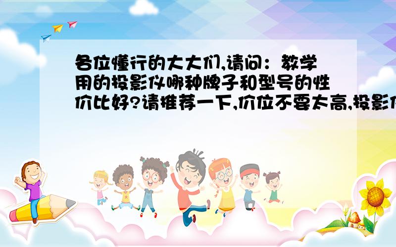 各位懂行的大大们,请问：教学用的投影仪哪种牌子和型号的性价比好?请推荐一下,价位不要太高,投影仪主机在1万以下的价位的介绍一下吧!谢谢!PS:1、教学内容以文字和表格为主,用于阶梯教