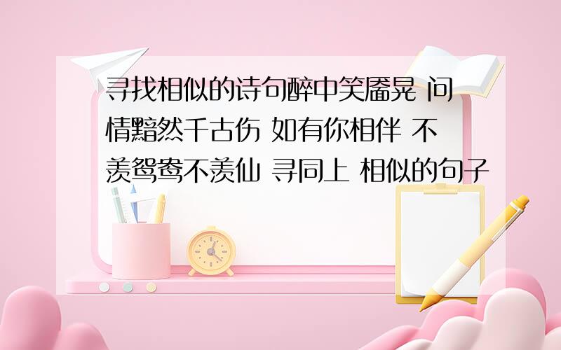 寻找相似的诗句醉中笑靥晃 问情黯然千古伤 如有你相伴 不羡鸳鸯不羡仙 寻同上 相似的句子