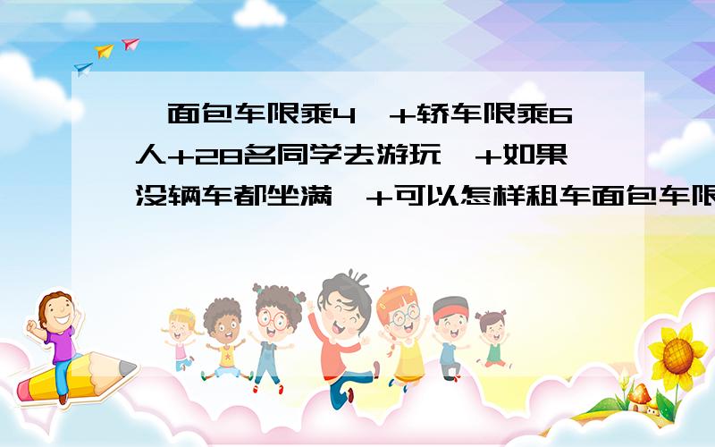 【面包车限乘4,+轿车限乘6人+28名同学去游玩,+如果没辆车都坐满,+可以怎样租车面包车限乘4人轿车限乘6人28名同学去游玩如果每辆车都坐满可以怎样租车