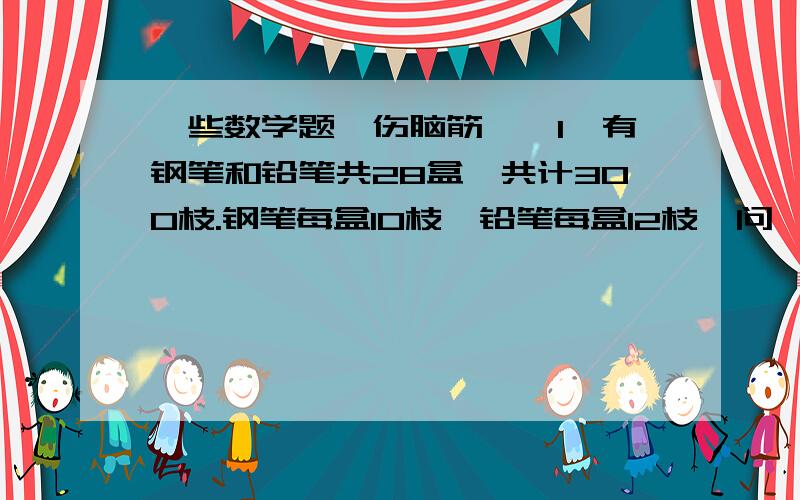 一些数学题,伤脑筋讷,1、有钢笔和铅笔共28盒,共计300枝.钢笔每盒10枝,铅笔每盒12枝,问,两种笔各有多少盒?（列方程解答）2、大油瓶一瓶4千克,小油瓶2瓶1千克.现有100千克油,共装了共32个瓶子.