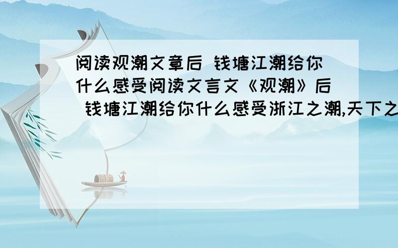 阅读观潮文章后 钱塘江潮给你什么感受阅读文言文《观潮》后 钱塘江潮给你什么感受浙江之潮,天下之伟观也.自既望以至十八日为盛.方其远出海门,仅如银线；既而渐近,则玉城雪岭际天而来