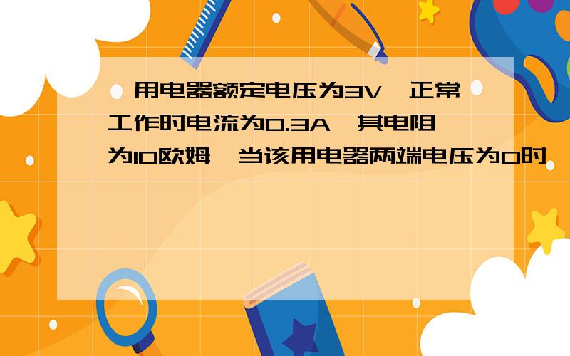 一用电器额定电压为3V,正常工作时电流为0.3A,其电阻为10欧姆,当该用电器两端电压为0时,其阻值为10欧姆若将该用电器接到9V的电源上,若要让它正常工作,应 联一个 欧姆的电阻