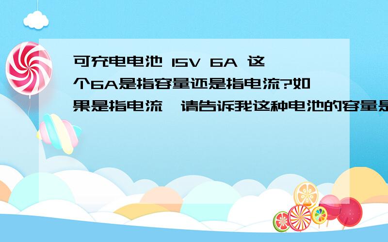 可充电电池 15V 6A 这个6A是指容量还是指电流?如果是指电流,请告诉我这种电池的容量是多少?如果是指容量,请告诉我这种电池的电流是多少?