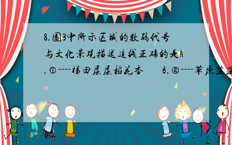 8.图3中所示区域的数码代号与文化景观描述连线正确的是A.①----梯田层层稻花香       B.②----草原茫茫牧牛羊C.③----翠竹青青有人家       D.④----山歌阵阵采茶忙说下每个区域大致是哪里