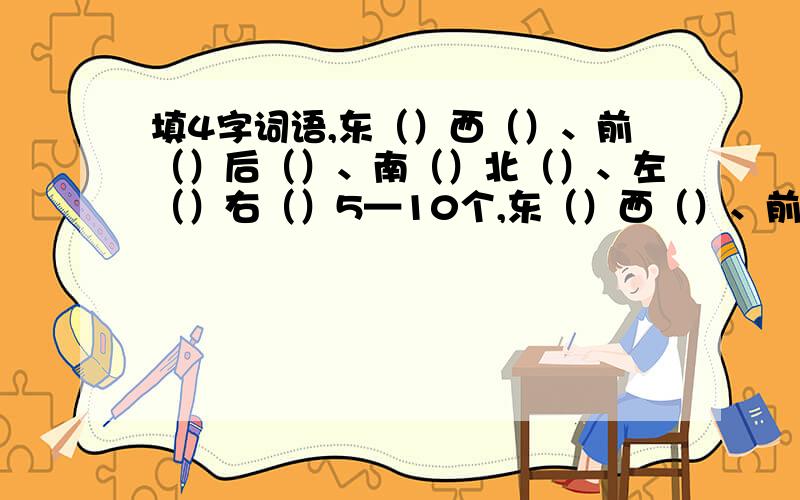 填4字词语,东（）西（）、前（）后（）、南（）北（）、左（）右（）5—10个,东（）西（）、前（）后（）、南（）北（）、左（）右（）课外的!10—15个,不要重复