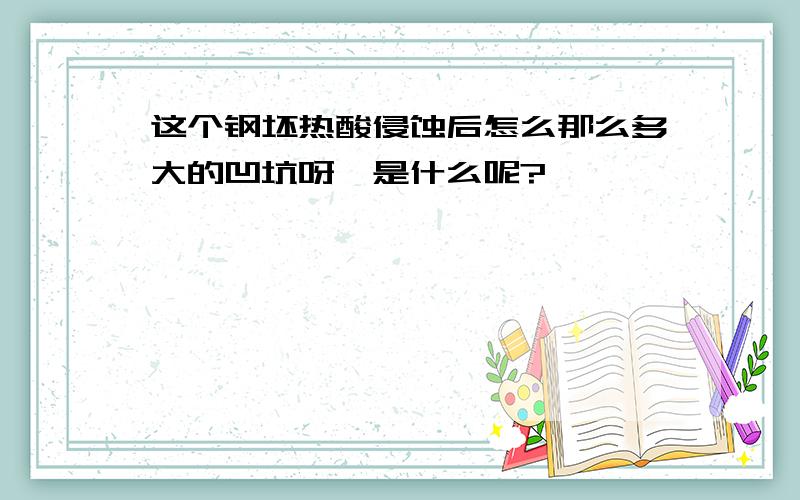 这个钢坯热酸侵蚀后怎么那么多大的凹坑呀,是什么呢?