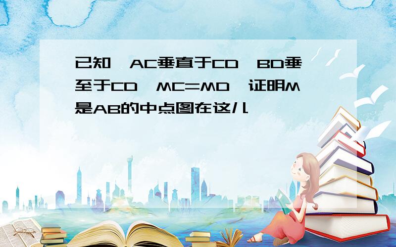 已知,AC垂直于CD,BD垂至于CD,MC=MD,证明M是AB的中点图在这儿