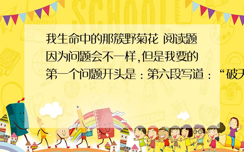 我生命中的那簇野菊花 阅读题因为问题会不一样,但是我要的第一个问题开头是：第六段写道：“破天荒头一回吃药没有让父母催促”,是一件什么事情让我发生了这样的变化?.