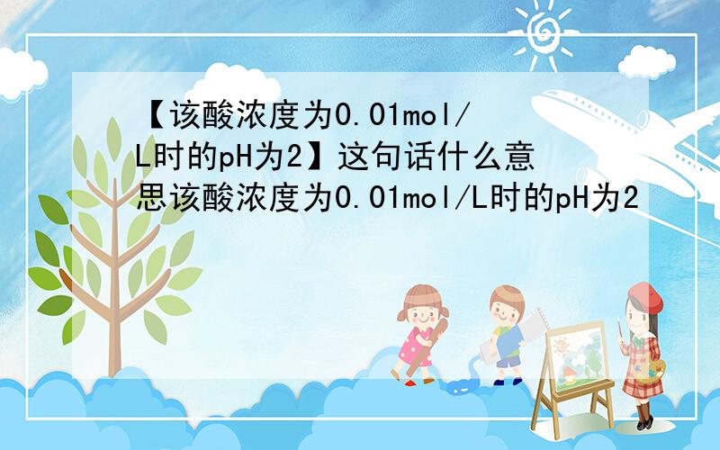 【该酸浓度为0.01mol/L时的pH为2】这句话什么意思该酸浓度为0.01mol/L时的pH为2