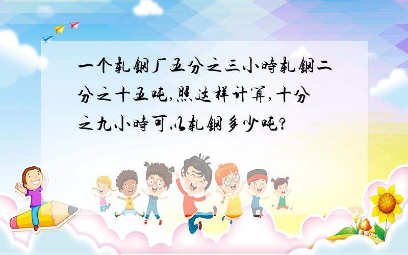 一个轧钢厂五分之三小时轧钢二分之十五吨,照这样计算,十分之九小时可以轧钢多少吨?