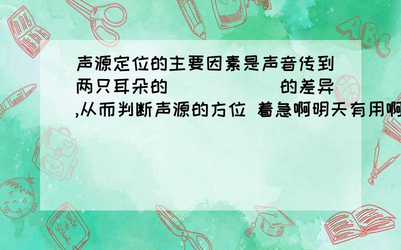 声源定位的主要因素是声音传到两只耳朵的（）（）（）的差异,从而判断声源的方位 着急啊明天有用啊!谢了啊 要不老师又该说我了