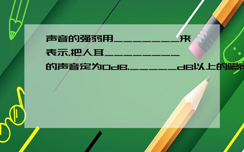 声音的强弱用_______来表示.把人耳________的声音定为OdB._____dB以上的噪声将会对人的听力造成损伤