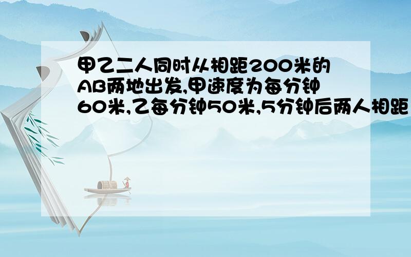 甲乙二人同时从相距200米的AB两地出发,甲速度为每分钟60米,乙每分钟50米,5分钟后两人相距多少米?写出所有可能的情况（5种）,我只找到4种啊解决的人给超高财富,