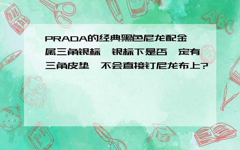 PRADA的经典黑色尼龙配金属三角银标,银标下是否一定有三角皮垫,不会直接钉尼龙布上?