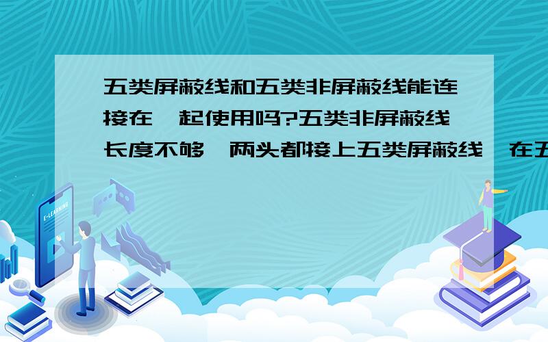 五类屏蔽线和五类非屏蔽线能连接在一起使用吗?五类非屏蔽线长度不够,两头都接上五类屏蔽线,在五类屏蔽线的两头接上RJ45水晶头,这样的网线能使用吗?会出现什么问题?