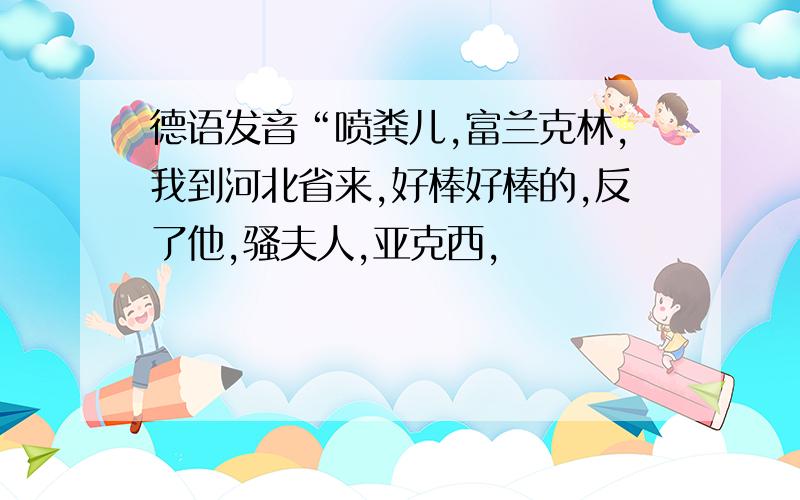 德语发音“喷粪儿,富兰克林,我到河北省来,好棒好棒的,反了他,骚夫人,亚克西,