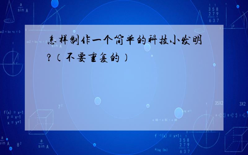 怎样制作一个简单的科技小发明?（不要重复的）