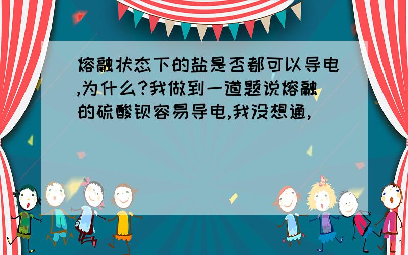 熔融状态下的盐是否都可以导电,为什么?我做到一道题说熔融的硫酸钡容易导电,我没想通,