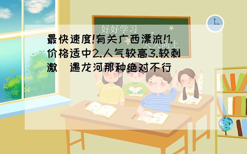 最快速度!有关广西漂流!1.价格适中2.人气较高3.较刺激（遇龙河那种绝对不行）