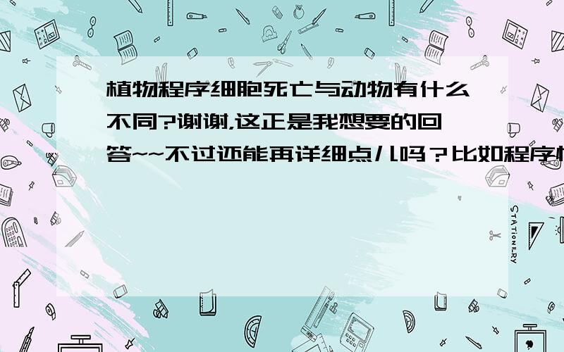 植物程序细胞死亡与动物有什么不同?谢谢，这正是我想要的回答~~不过还能再详细点儿吗？比如程序性细胞死亡过程中液泡的变化？与动物比，还有哪些差异？