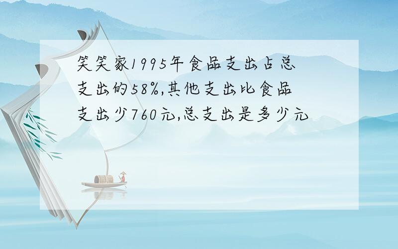笑笑家1995年食品支出占总支出的58%,其他支出比食品支出少760元,总支出是多少元