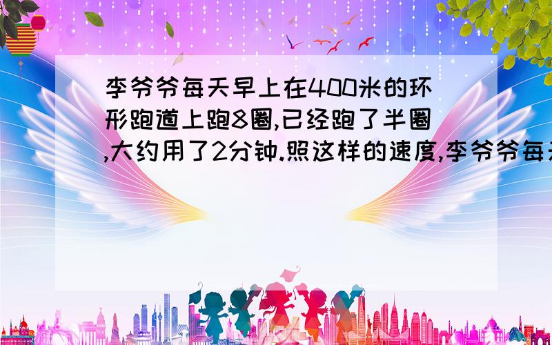 李爷爷每天早上在400米的环形跑道上跑8圈,已经跑了半圈,大约用了2分钟.照这样的速度,李爷爷每天早上跑步大约要用多少时间?