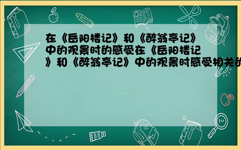 在《岳阳楼记》和《醉翁亭记》中的观景时的感受在《岳阳楼记》和《醉翁亭记》中的观景时感受相关的句子,