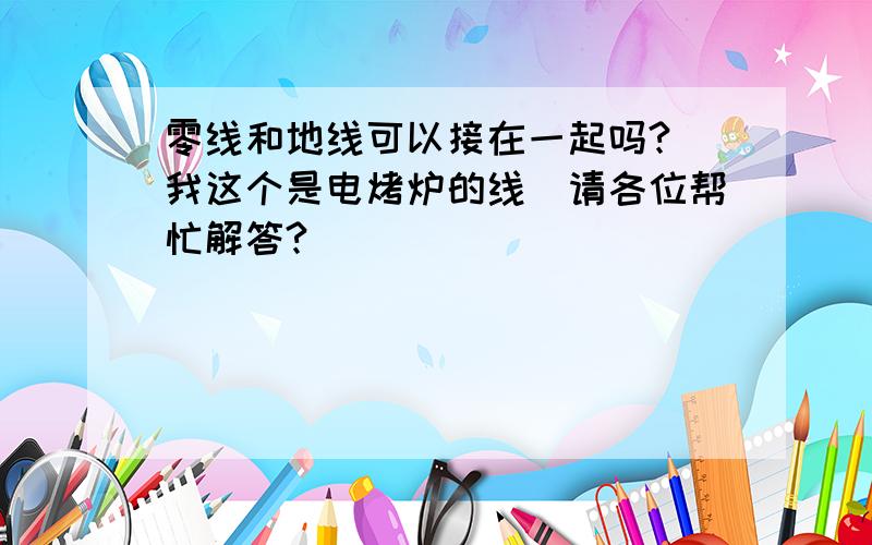 零线和地线可以接在一起吗?（我这个是电烤炉的线）请各位帮忙解答?