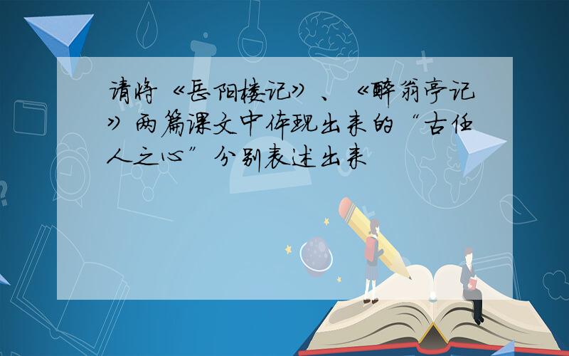 请将《岳阳楼记》、《醉翁亭记》两篇课文中体现出来的“古任人之心”分别表述出来