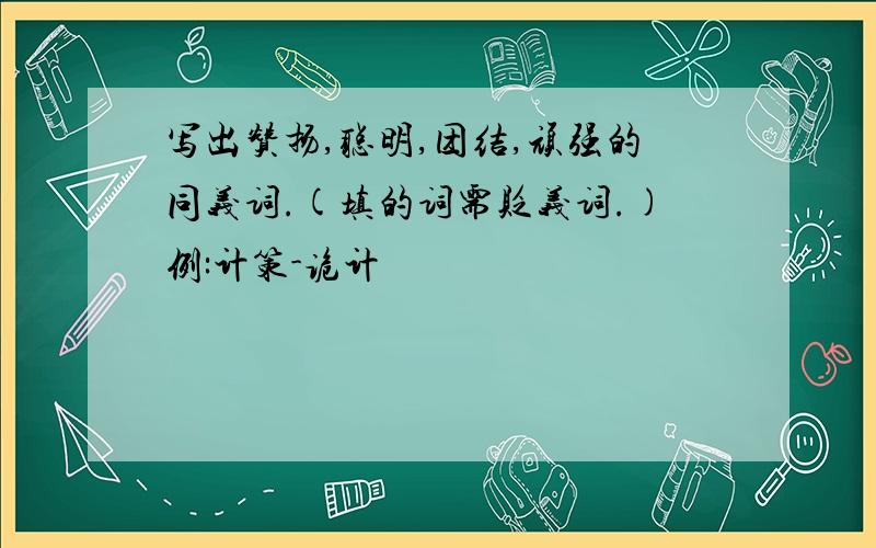 写出赞扬,聪明,团结,顽强的同义词.(填的词需贬义词.)例:计策-诡计