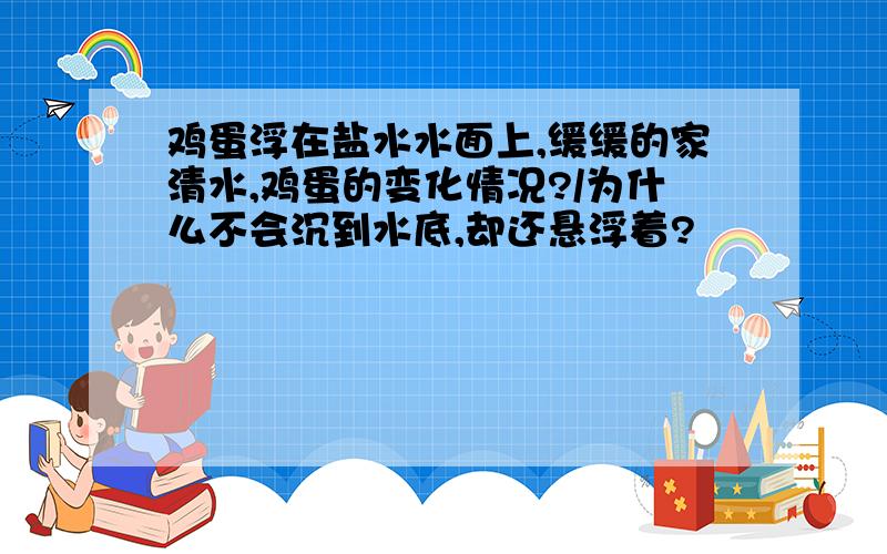 鸡蛋浮在盐水水面上,缓缓的家清水,鸡蛋的变化情况?/为什么不会沉到水底,却还悬浮着?