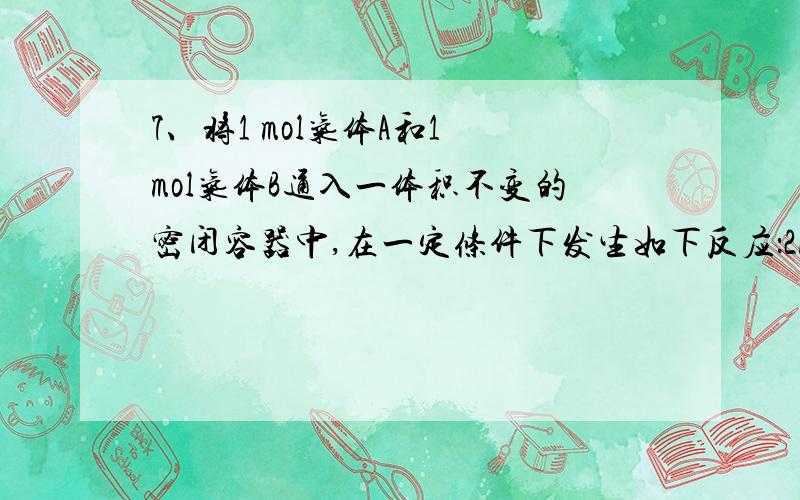 7、将1 mol气体A和1 mol气体B通入一体积不变的密闭容器中,在一定条件下发生如下反应：2A(g) + B(g)2C(g) ,反应达到平衡时,气体C的物质的量为0.3 mol.此时,若再加入0.5 mol A和0.5 mol B,则反应达到新平