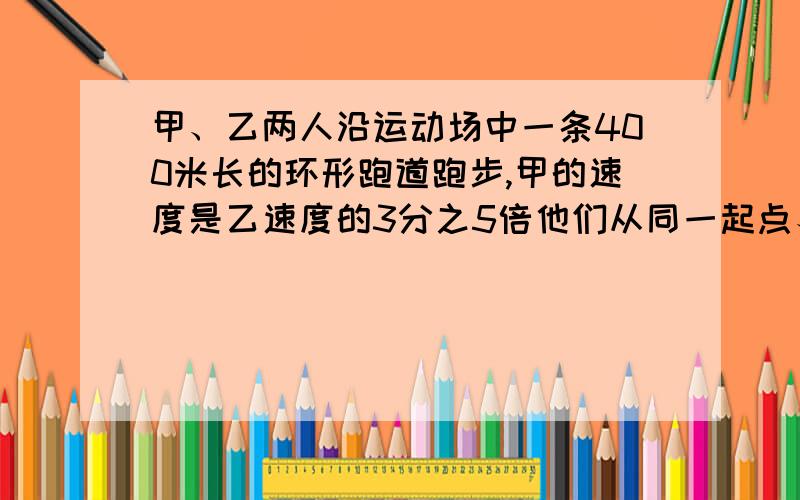 甲、乙两人沿运动场中一条400米长的环形跑道跑步,甲的速度是乙速度的3分之5倍他们从同一起点、朝同一方向同时出发5分钟后甲第一次追上乙,求甲乙两人跑步速度.方程