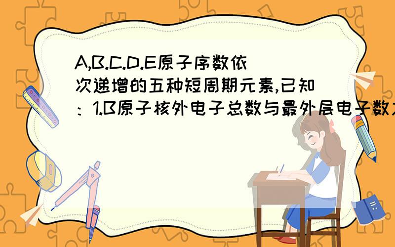 A,B.C.D.E原子序数依次递增的五种短周期元素,已知：1.B原子核外电子总数与最外层电子数之比为A,B.C.D.E原子序数依次递增的五种短周期元素,已知：B原子核外电子总数与最外层电子数之比为4：