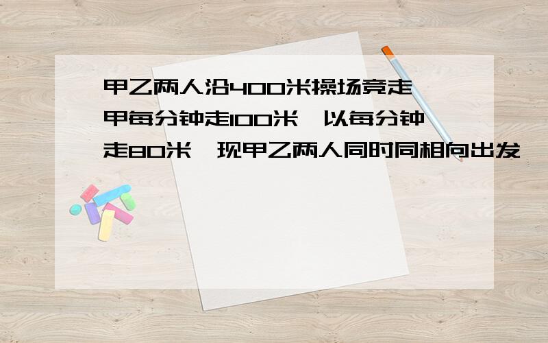 甲乙两人沿400米操场竞走,甲每分钟走100米,以每分钟走80米,现甲乙两人同时同相向出发,则1.两人第一次相遇需要几分钟?这时他们各走了几圈?2.第二次相遇需要几分钟?