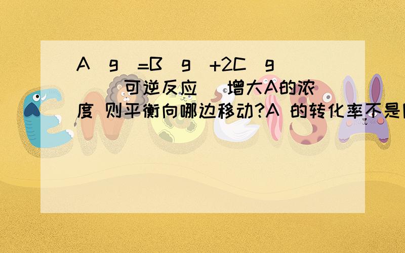 A(g)=B(g)+2C(g) (可逆反应) 增大A的浓度 则平衡向哪边移动?A 的转化率不是降低了吗?为何不可认为是逆向移动 而是正向移动?平衡移动的判断依据不是反应物或者生成物的百分数变化趋势吗?这里