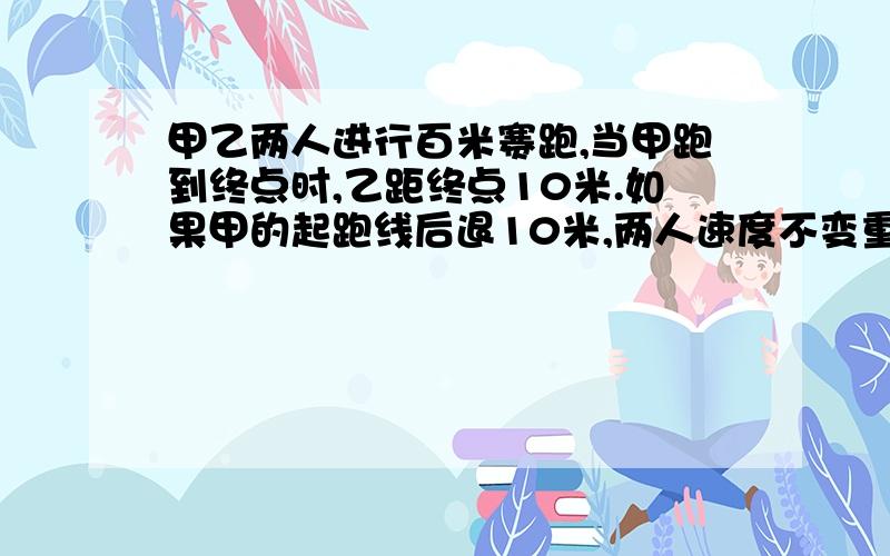 甲乙两人进行百米赛跑,当甲跑到终点时,乙距终点10米.如果甲的起跑线后退10米,两人速度不变重新比赛.谁先到达终点?