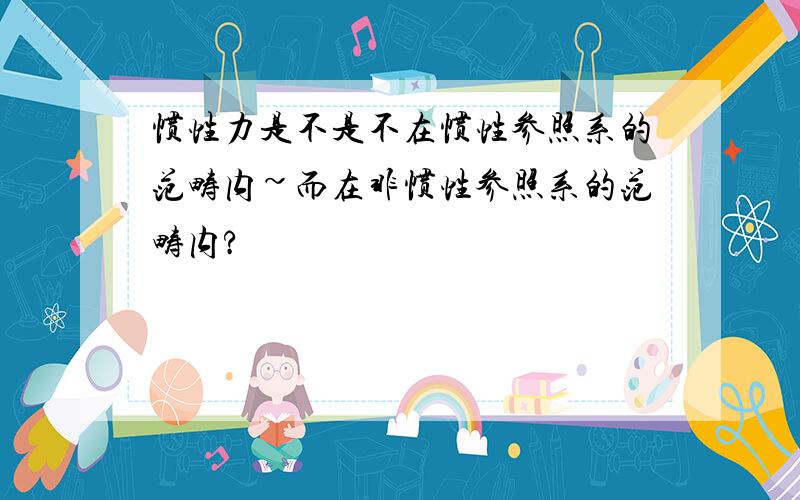 惯性力是不是不在惯性参照系的范畴内~而在非惯性参照系的范畴内?