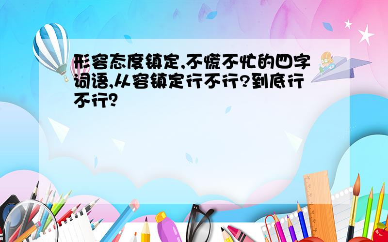 形容态度镇定,不慌不忙的四字词语,从容镇定行不行?到底行不行？