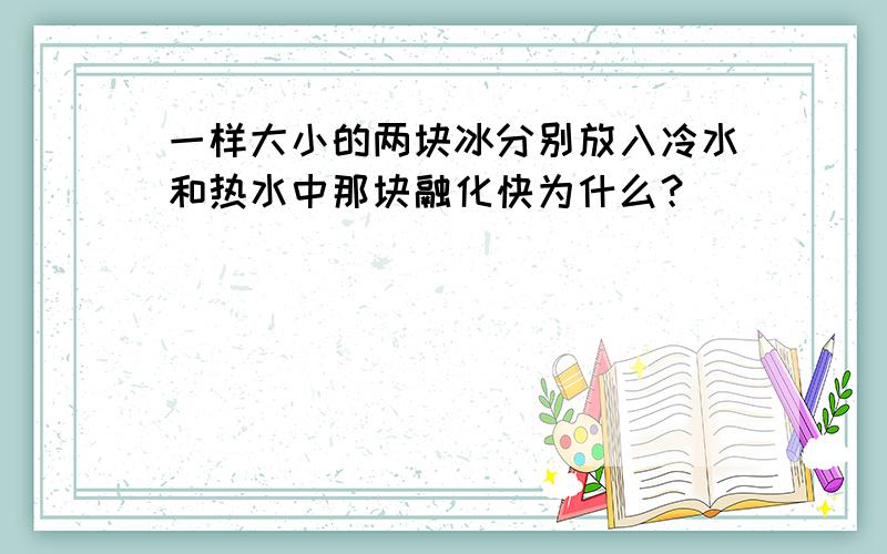 一样大小的两块冰分别放入冷水和热水中那块融化快为什么？