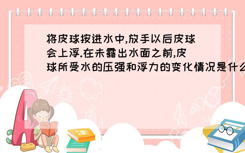 将皮球按进水中,放手以后皮球会上浮.在未露出水面之前,皮球所受水的压强和浮力的变化情况是什么?