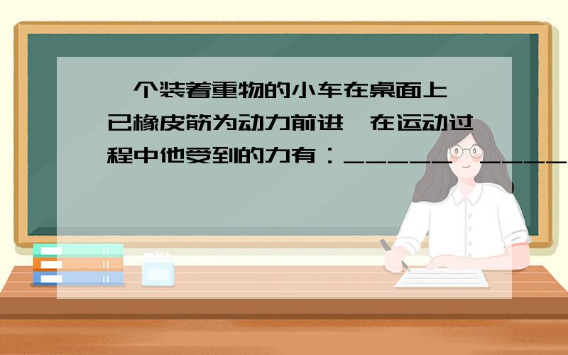 一个装着重物的小车在桌面上一已橡皮筋为动力前进,在运动过程中他受到的力有：_____、______、_______.