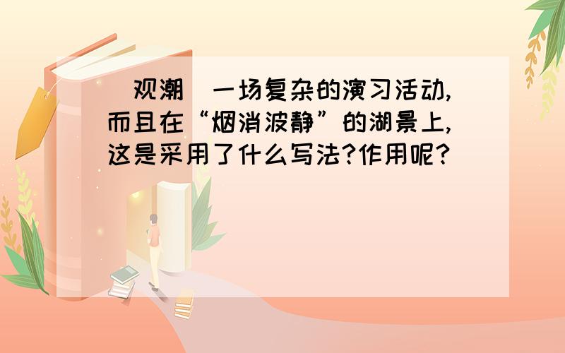 （观潮）一场复杂的演习活动,而且在“烟消波静”的湖景上,这是采用了什么写法?作用呢?