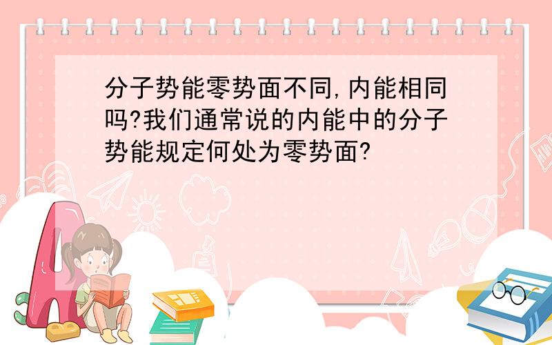 分子势能零势面不同,内能相同吗?我们通常说的内能中的分子势能规定何处为零势面?